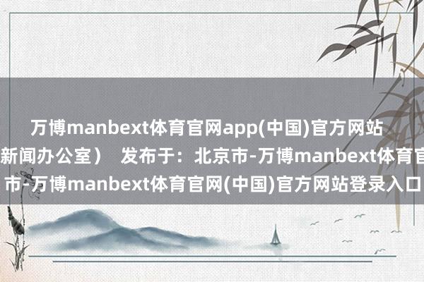 万博manbext体育官网app(中国)官方网站  （ 山东省东说念主民政府新闻办公室）  发布于：北京市-万博manbext体育官网(中国)官方网站登录入口