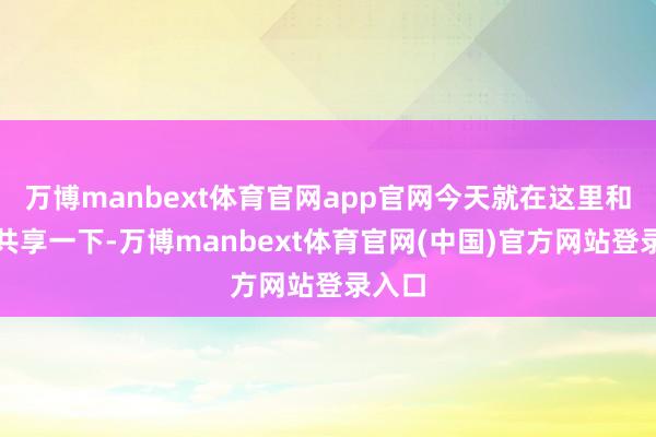 万博manbext体育官网app官网今天就在这里和大师共享一下-万博manbext体育官网(中国)官方网站登录入口