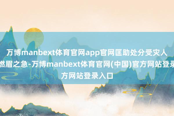 万博manbext体育官网app官网匡助处分受灾人人的燃眉之急-万博manbext体育官网(中国)官方网站登录入口