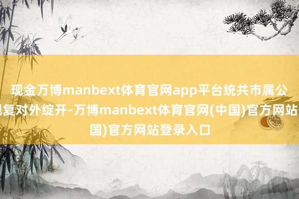 现金万博manbext体育官网app平台统共市属公园均已规复对外绽开-万博manbext体育官网(中国)官方网站登录入口