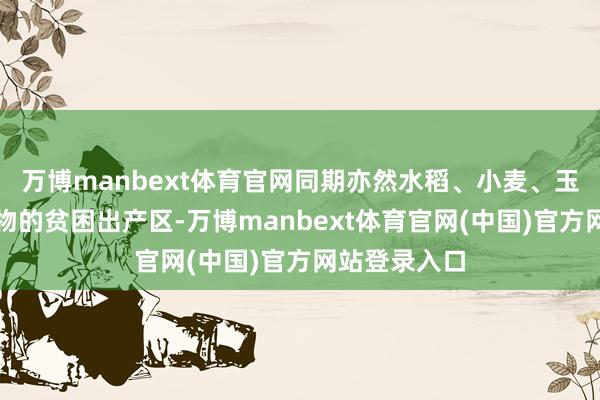 万博manbext体育官网同期亦然水稻、小麦、玉米等主粮作物的贫困出产区-万博manbext体育官网(中国)官方网站登录入口