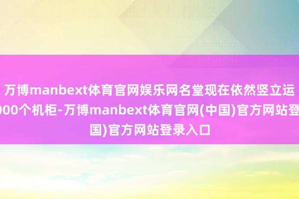 万博manbext体育官网娱乐网名堂现在依然竖立运营约8000个机柜-万博manbext体育官网(中国)官方网站登录入口