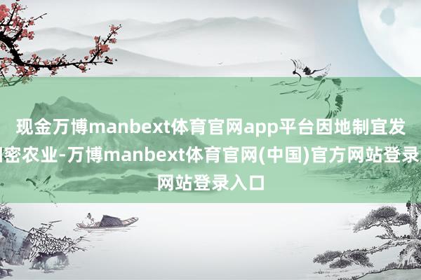 现金万博manbext体育官网app平台因地制宜发展细密农业-万博manbext体育官网(中国)官方网站登录入口