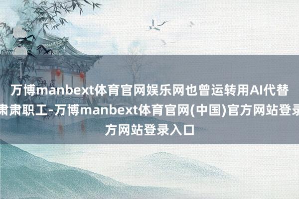 万博manbext体育官网娱乐网也曾运转用AI代替部分肃肃职工-万博manbext体育官网(中国)官方网站登录入口