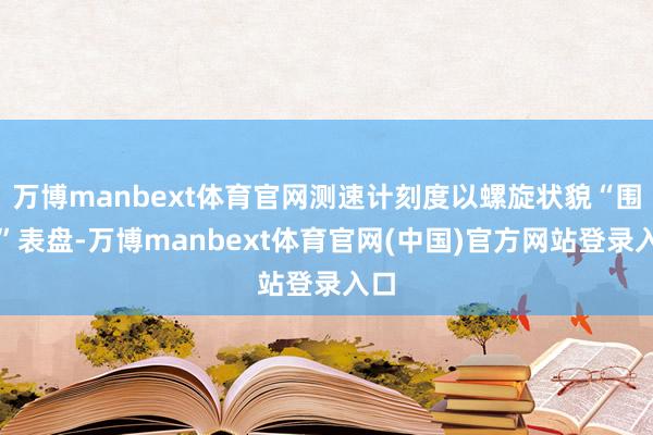 万博manbext体育官网测速计刻度以螺旋状貌“围绕”表盘-万博manbext体育官网(中国)官方网站登录入口