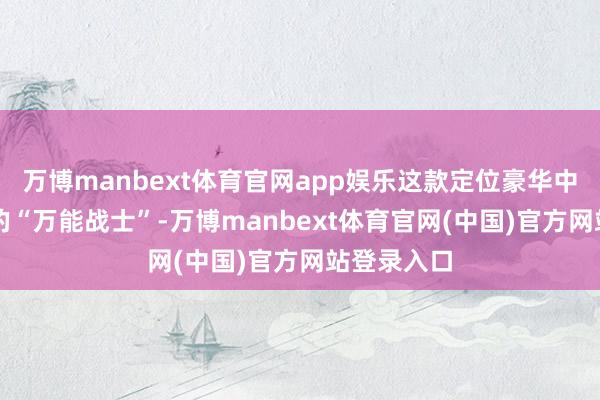 万博manbext体育官网app娱乐这款定位豪华中大型SUV的“万能战士”-万博manbext体育官网(中国)官方网站登录入口