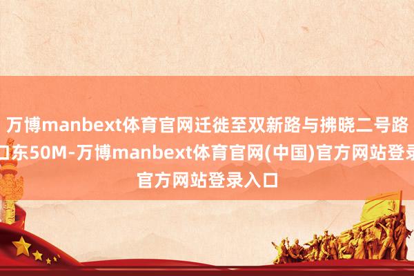 万博manbext体育官网迁徙至双新路与拂晓二号路交叉口东50M-万博manbext体育官网(中国)官方网站登录入口