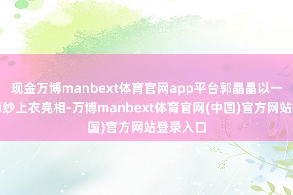 现金万博manbext体育官网app平台郭晶晶以一袭粉色薄纱上衣亮相-万博manbext体育官网(中国)官方网站登录入口