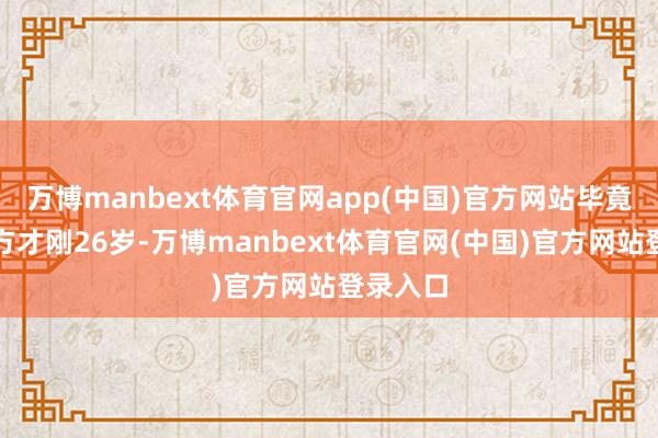 万博manbext体育官网app(中国)官方网站毕竟祖儿我方才刚26岁-万博manbext体育官网(中国)官方网站登录入口