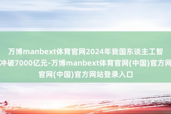 万博manbext体育官网2024年我国东谈主工智能产业范围冲破7000亿元-万博manbext体育官网(中国)官方网站登录入口