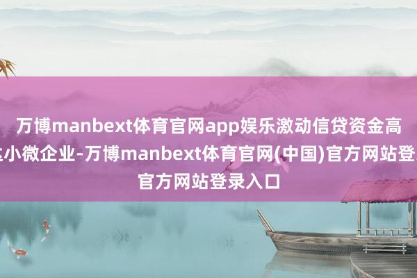 万博manbext体育官网app娱乐激动信贷资金高效直达小微企业-万博manbext体育官网(中国)官方网站登录入口