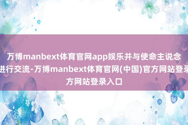 万博manbext体育官网app娱乐并与使命主说念主员进行交流-万博manbext体育官网(中国)官方网站登录入口