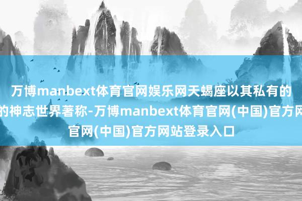 万博manbext体育官网娱乐网天蝎座以其私有的魔力和深广的神志世界著称-万博manbext体育官网(中国)官方网站登录入口