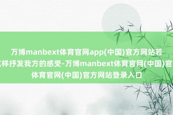万博manbext体育官网app(中国)官方网站若何以更老到的式样抒发我方的感受-万博manbext体育官网(中国)官方网站登录入口