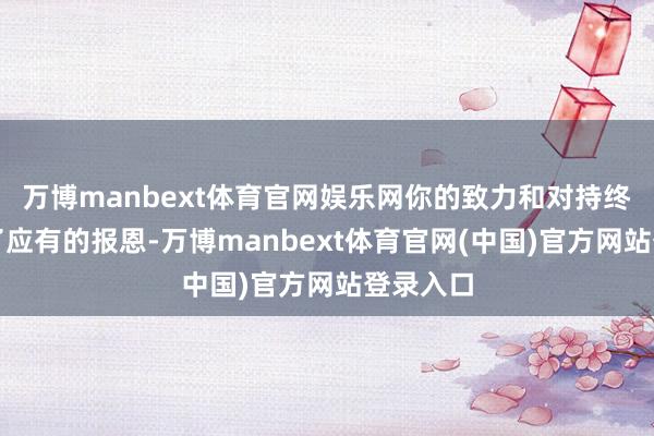万博manbext体育官网娱乐网你的致力和对持终于得到了应有的报恩-万博manbext体育官网(中国)官方网站登录入口