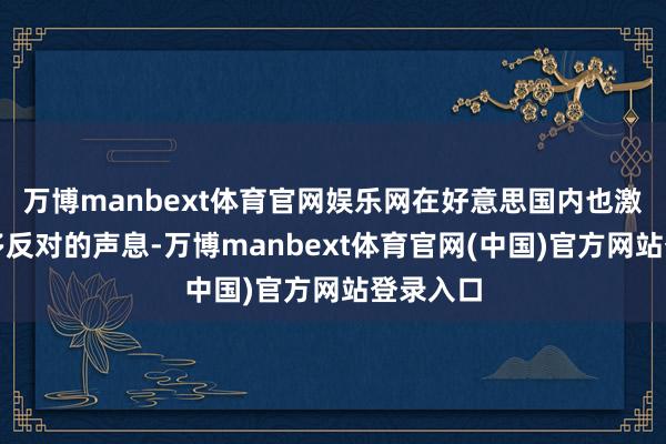 万博manbext体育官网娱乐网在好意思国内也激励了许多反对的声息-万博manbext体育官网(中国)官方网站登录入口