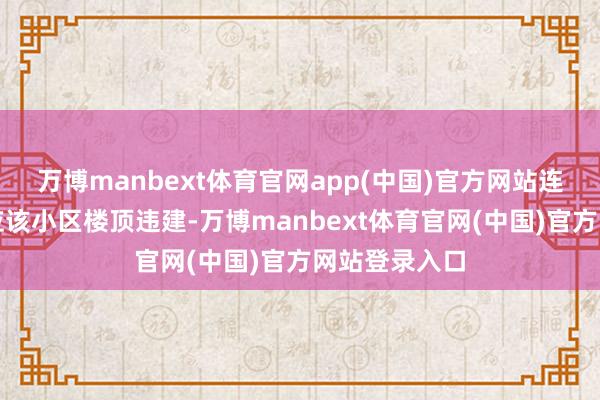 万博manbext体育官网app(中国)官方网站连接有业主反应该小区楼顶违建-万博manbext体育官网(中国)官方网站登录入口
