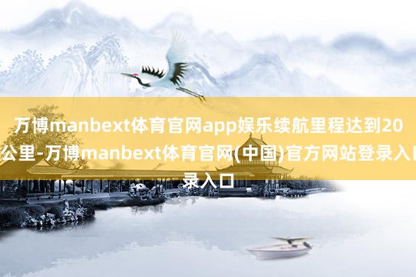 万博manbext体育官网app娱乐续航里程达到200公里-万博manbext体育官网(中国)官方网站登录入口
