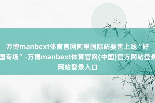 万博manbext体育官网　　阿里国际站要害上线“好意思国专场”-万博manbext体育官网(中国)官方网站登录入口