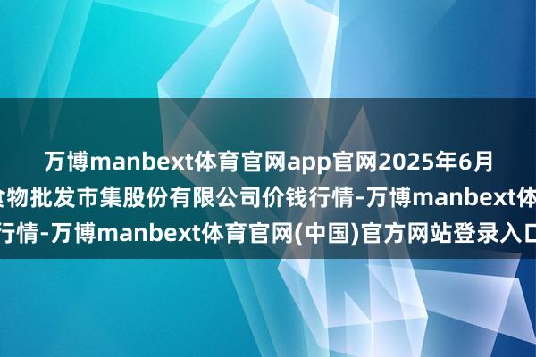 万博manbext体育官网app官网2025年6月14日青岛抚顺道蔬菜副食物批发市集股份有限公司价钱行情-万博manbext体育官网(中国)官方网站登录入口