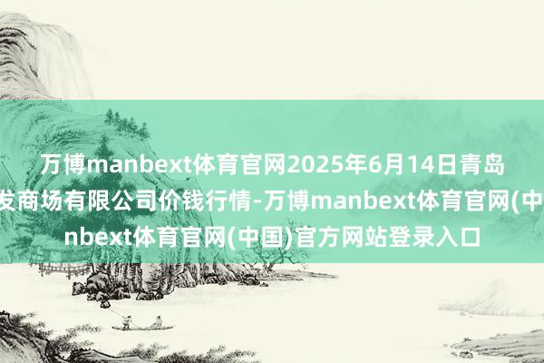 万博manbext体育官网2025年6月14日青岛市城阳蔬菜水居品批发商场有限公司价钱行情-万博manbext体育官网(中国)官方网站登录入口
