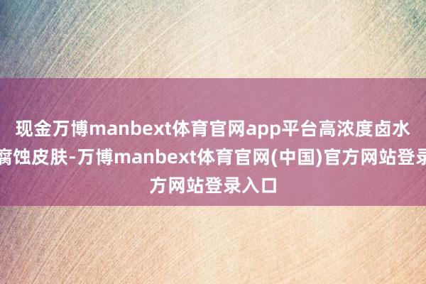 现金万博manbext体育官网app平台高浓度卤水可能腐蚀皮肤-万博manbext体育官网(中国)官方网站登录入口