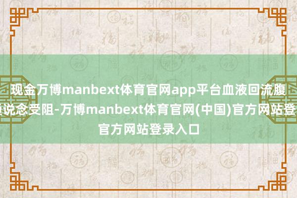 现金万博manbext体育官网app平台血液回流腹黑的通说念受阻-万博manbext体育官网(中国)官方网站登录入口