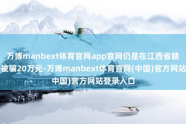 万博manbext体育官网app官网仍是在江西省赣州市某地被骗20万元-万博manbext体育官网(中国)官方网站登录入口