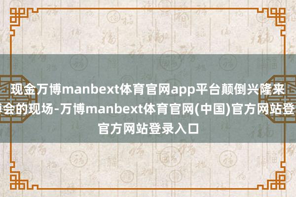 现金万博manbext体育官网app平台颠倒兴隆来到好博会的现场-万博manbext体育官网(中国)官方网站登录入口