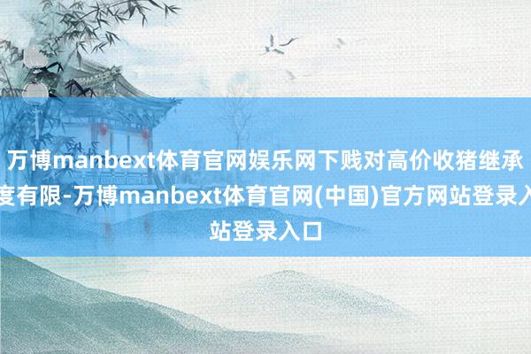 万博manbext体育官网娱乐网下贱对高价收猪继承力度有限-万博manbext体育官网(中国)官方网站登录入口