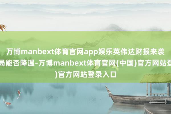 万博manbext体育官网app娱乐英伟达财报来袭中东时局能否降温-万博manbext体育官网(中国)官方网站登录入口