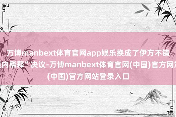 万博manbext体育官网app娱乐换成了伊方不错接管的“境内稀释”决议-万博manbext体育官网(中国)官方网站登录入口