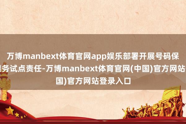 万博manbext体育官网app娱乐部署开展号码保护工功课务试点责任-万博manbext体育官网(中国)官方网站登录入口