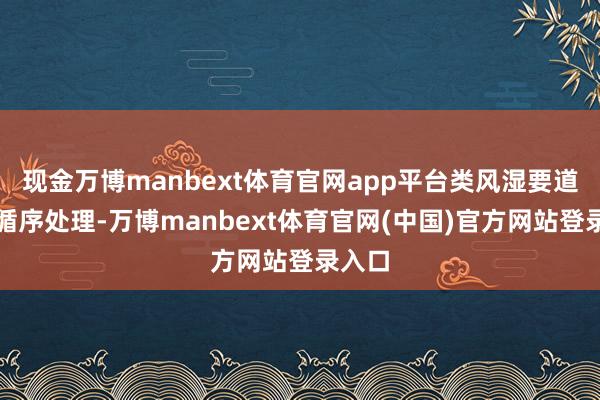 现金万博manbext体育官网app平台类风湿要道炎的循序处理-万博manbext体育官网(中国)官方网站登录入口