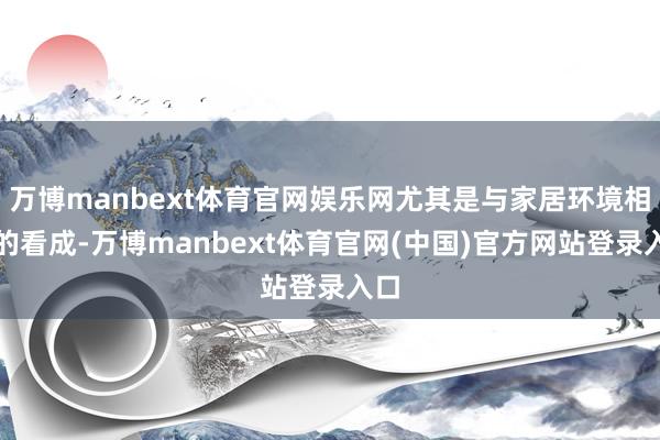 万博manbext体育官网娱乐网尤其是与家居环境相干的看成-万博manbext体育官网(中国)官方网站登录入口
