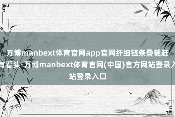 万博manbext体育官网app官网纤细链条叠戴赶巧有看头-万博manbext体育官网(中国)官方网站登录入口