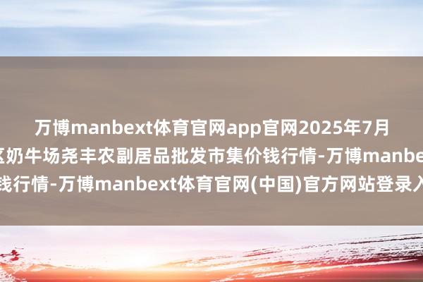 万博manbext体育官网app官网2025年7月12日山西省临汾市尧齐区奶牛场尧丰农副居品批发市集价钱行情-万博manbext体育官网(中国)官方网站登录入口
