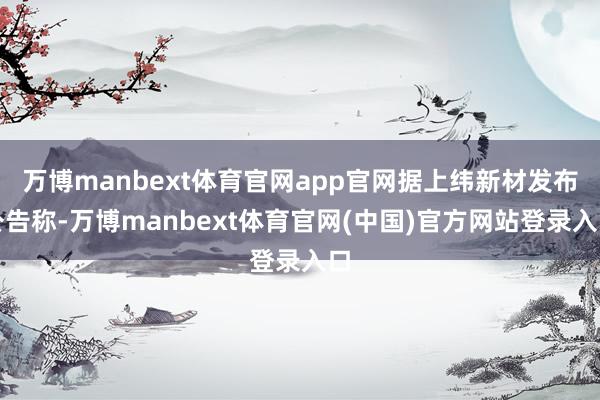 万博manbext体育官网app官网据上纬新材发布公告称-万博manbext体育官网(中国)官方网站登录入口