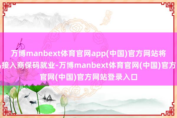 万博manbext体育官网app(中国)官方网站将会有更多居品接入商保码就业-万博manbext体育官网(中国)官方网站登录入口