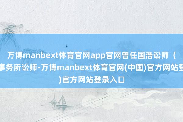 万博manbext体育官网app官网曾任国浩讼师(天津)事务所讼师-万博manbext体育官网(中国)官方网站登录入口