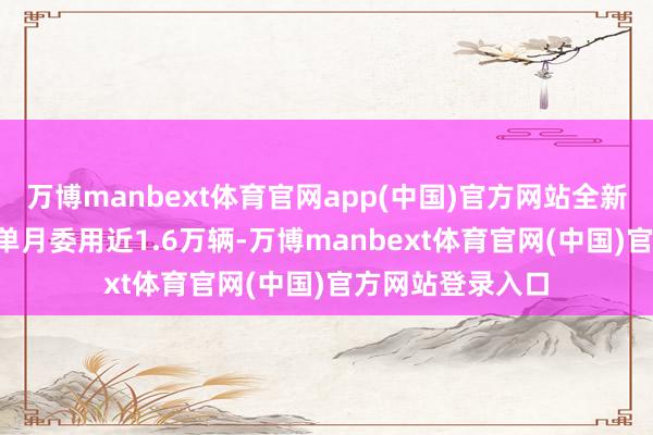 万博manbext体育官网app(中国)官方网站全新Q05在本年5月单月委用近1.6万辆-万博manbext体育官网(中国)官方网站登录入口