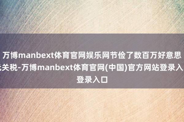 万博manbext体育官网娱乐网节俭了数百万好意思元关税-万博manbext体育官网(中国)官方网站登录入口