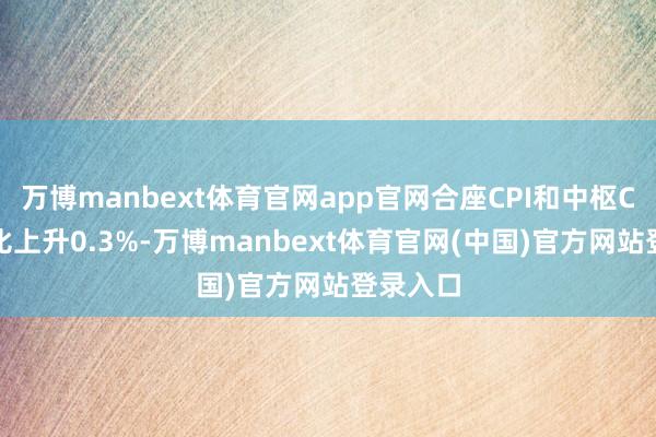 万博manbext体育官网app官网合座CPI和中枢CPI均环比上升0.3%-万博manbext体育官网(中国)官方网站登录入口