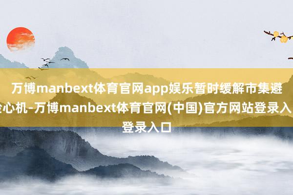 万博manbext体育官网app娱乐暂时缓解市集避险心机-万博manbext体育官网(中国)官方网站登录入口