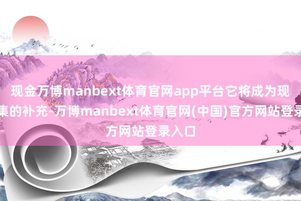 现金万博manbext体育官网app平台它将成为现存收集的补充-万博manbext体育官网(中国)官方网站登录入口