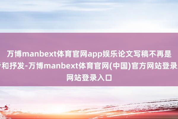 万博manbext体育官网app娱乐论文写稿不再是想考和抒发-万博manbext体育官网(中国)官方网站登录入口