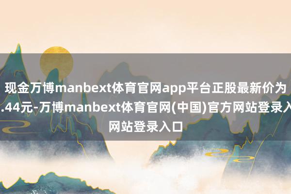 现金万博manbext体育官网app平台正股最新价为17.44元-万博manbext体育官网(中国)官方网站登录入口