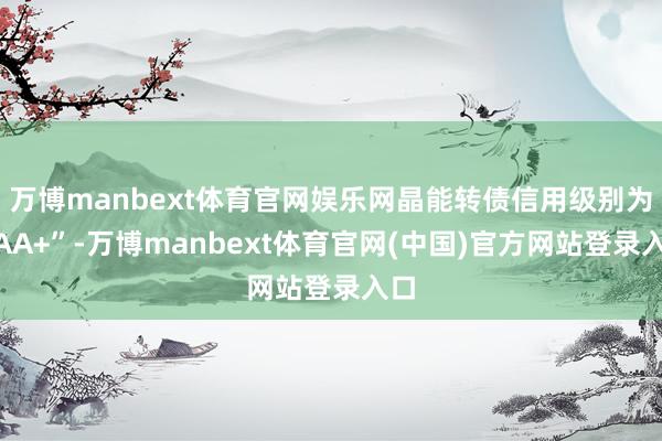 万博manbext体育官网娱乐网晶能转债信用级别为“AA+”-万博manbext体育官网(中国)官方网站登录入口