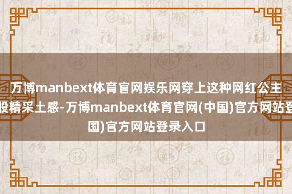 万博manbext体育官网娱乐网穿上这种网红公主裙齐一股精采土感-万博manbext体育官网(中国)官方网站登录入口