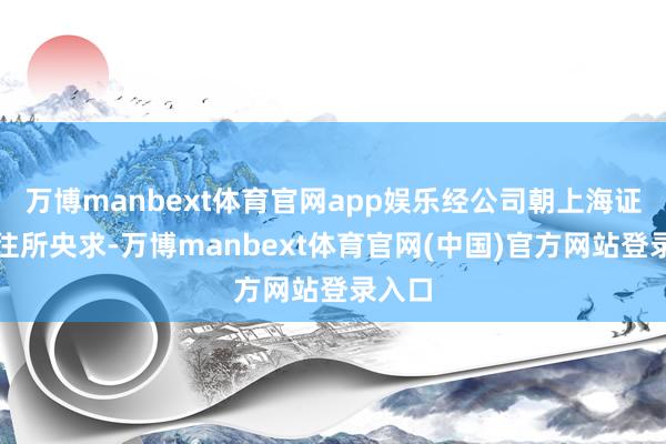万博manbext体育官网app娱乐经公司朝上海证券来往所央求-万博manbext体育官网(中国)官方网站登录入口